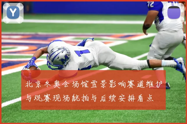 北京冬奥会场馆雪景影响赛道维护与观赛现场航拍与后续安排看点