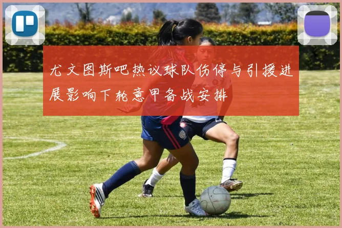 尤文图斯吧热议球队伤停与引援进展影响下轮意甲备战安排