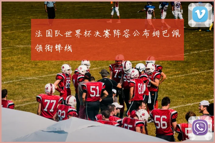 法国队世界杯决赛阵容公布姆巴佩领衔锋线