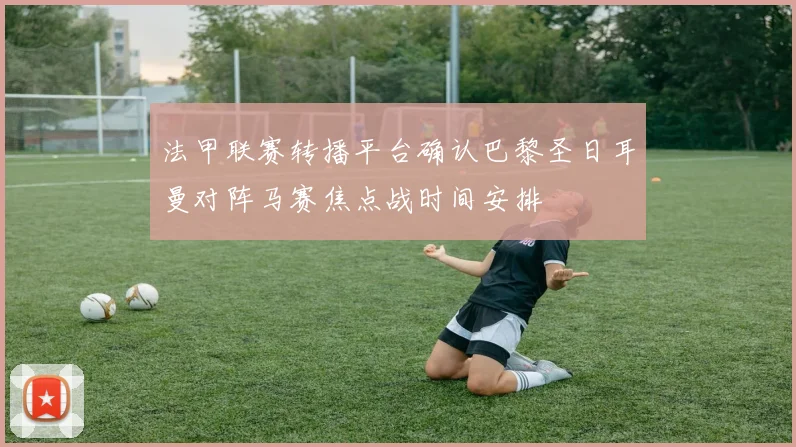 法甲联赛转播平台确认巴黎圣日耳曼对阵马赛焦点战时间安排