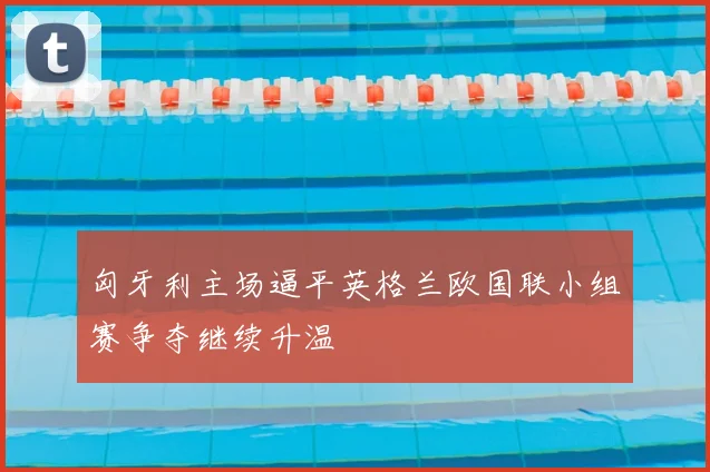 匈牙利主场逼平英格兰欧国联小组赛争夺继续升温