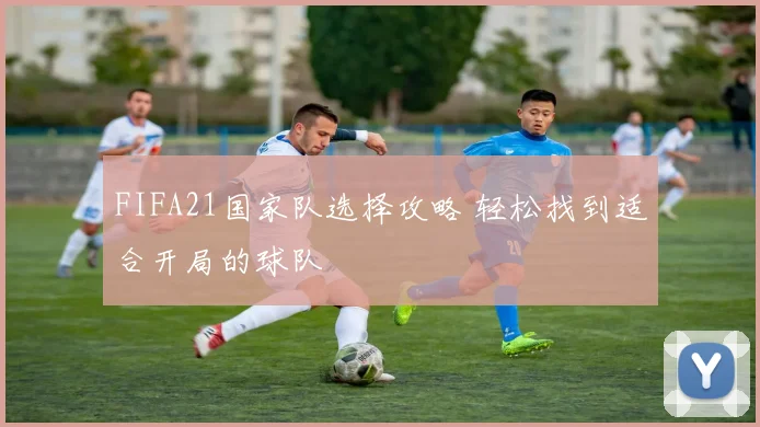 FIFA21国家队选择攻略 轻松找到适合开局的球队