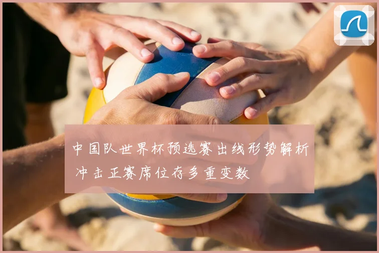 中国队世界杯预选赛出线形势解析 冲击正赛席位存多重变数