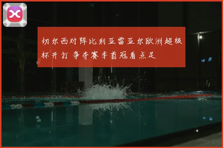 切尔西对阵比利亚雷亚尔欧洲超级杯开打 争夺赛季首冠看点足