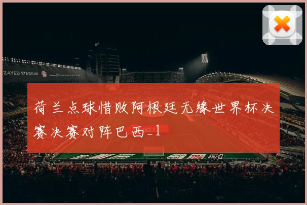 荷兰点球惜败阿根廷无缘世界杯决赛决赛对阵巴西_1