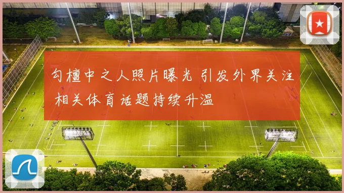 勾檀中之人照片曝光 引发外界关注 相关体育话题持续升温