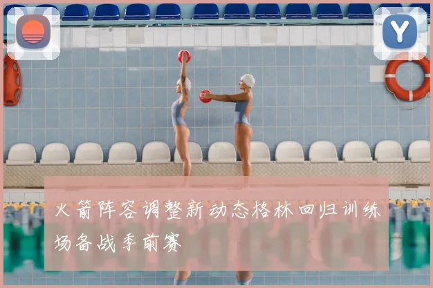 火箭阵容调整新动态格林回归训练场备战季前赛