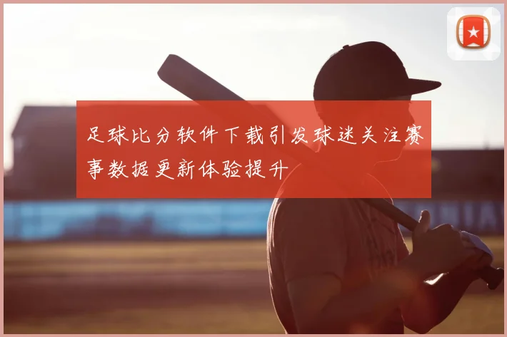 足球比分软件下载引发球迷关注赛事数据更新体验提升