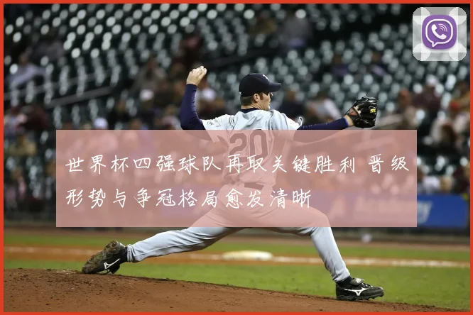 世界杯四强球队再取关键胜利 晋级形势与争冠格局愈发清晰