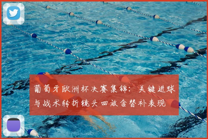 葡萄牙欧洲杯决赛集锦：关键进球与战术转折镜头回放含替补表现