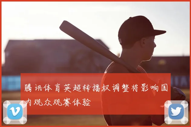 腾讯体育英超转播权调整将影响国内观众观赛体验