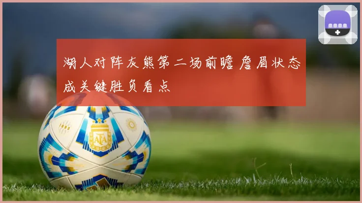 湖人对阵灰熊第二场前瞻 詹眉状态成关键胜负看点