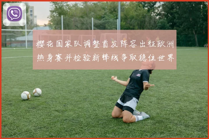 樱花国家队调整首发阵容出征欧洲热身赛并检验新锋线争取稳住世界排名