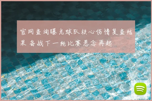 官网查询曝光球队核心伤情复查结果 备战下一轮比赛悬念再起