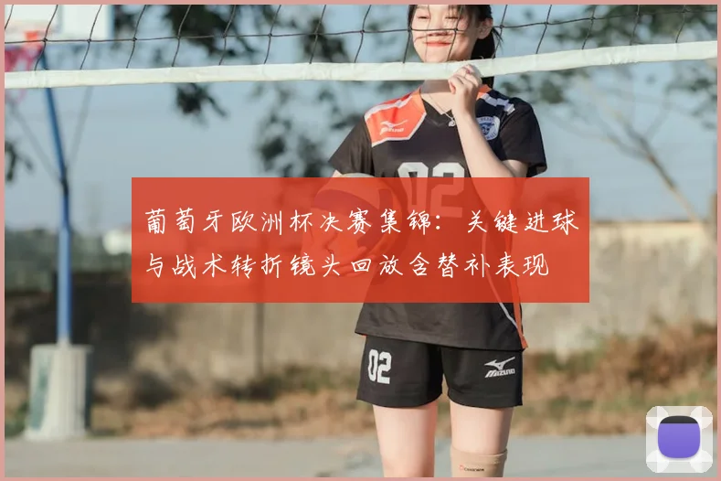 葡萄牙欧洲杯决赛集锦：关键进球与战术转折镜头回放含替补表现