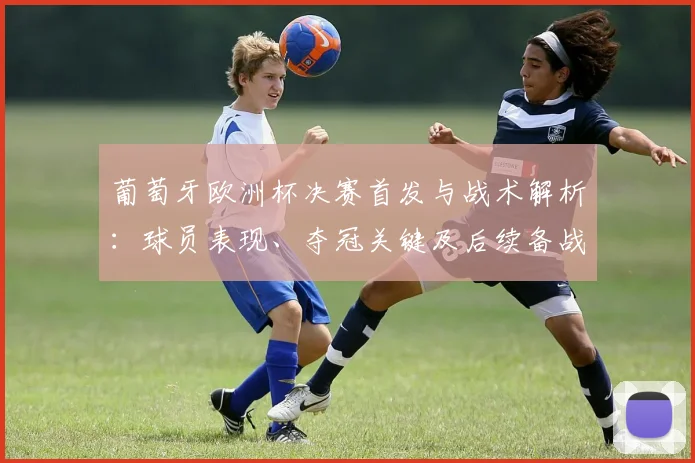 葡萄牙欧洲杯决赛首发与战术解析:球员表现、夺冠关键及后续备战影响