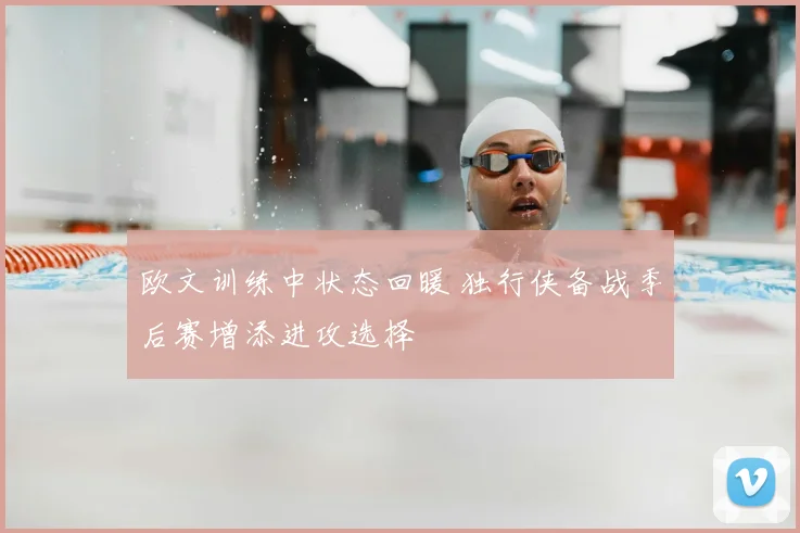 欧文训练中状态回暖 独行侠备战季后赛增添进攻选择