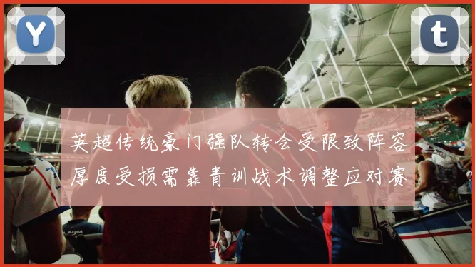 英超传统豪门强队转会受限致阵容厚度受损需靠青训战术调整应对赛季