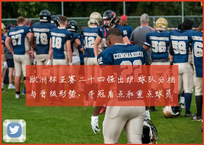 欧洲杯正赛二十四强出炉 球队分档与晋级形势、夺冠看点和重点球员关注