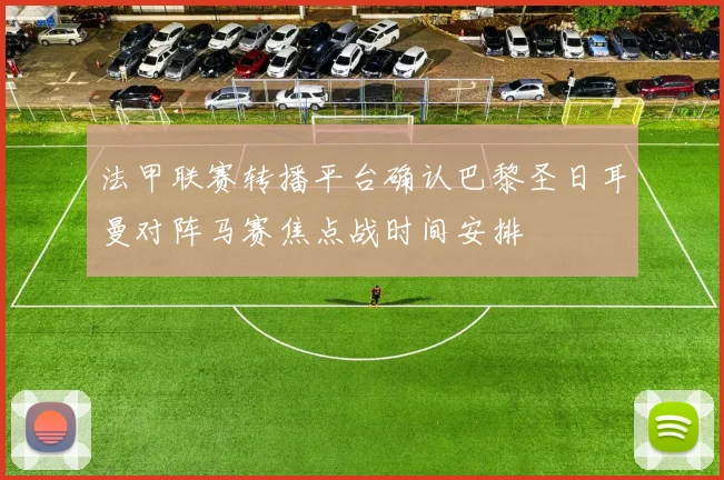 法甲联赛转播平台确认巴黎圣日耳曼对阵马赛焦点战时间安排