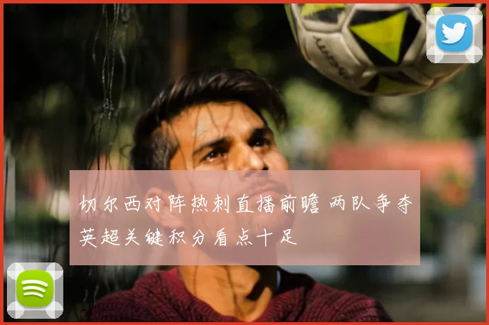 切尔西对阵热刺直播前瞻 两队争夺英超关键积分看点十足