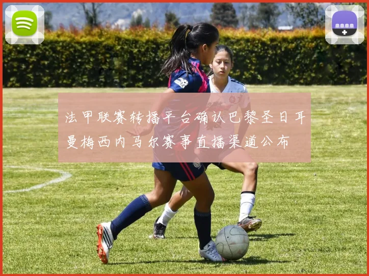 法甲联赛转播平台确认巴黎圣日耳曼梅西内马尔赛事直播渠道公布