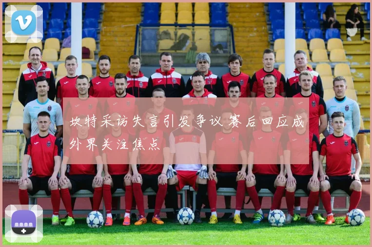 坎特采访失言引发争议 赛后回应成外界关注焦点