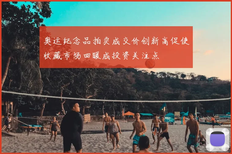 奥运纪念品拍卖成交价创新高促使收藏市场回暖成投资关注点