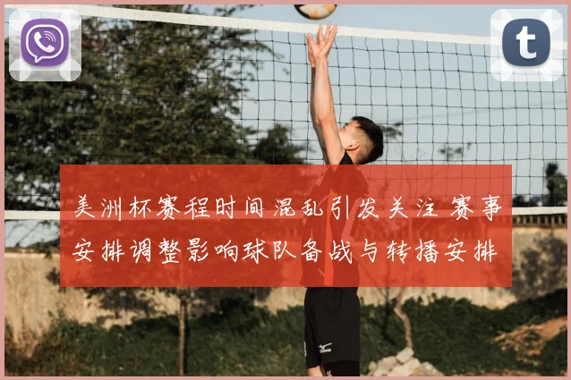 美洲杯赛程时间混乱引发关注 赛事安排调整影响球队备战与转播安排