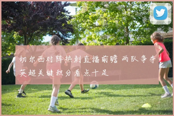 切尔西对阵热刺直播前瞻 两队争夺英超关键积分看点十足