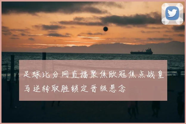 足球比分网直播聚焦欧冠焦点战皇马逆转取胜锁定晋级悬念