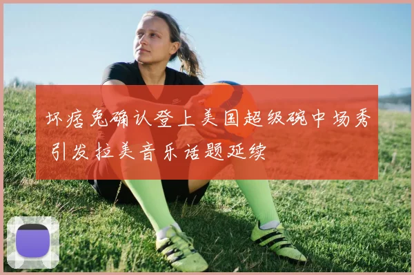 坏痞兔确认登上美国超级碗中场秀 引发拉美音乐话题延续