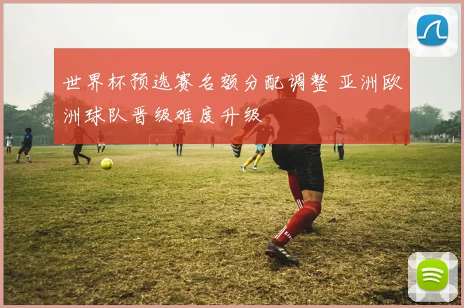 世界杯预选赛名额分配调整 亚洲欧洲球队晋级难度升级