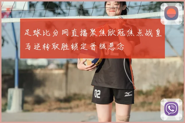 足球比分网直播聚焦欧冠焦点战皇马逆转取胜锁定晋级悬念