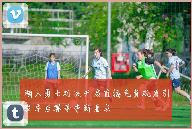 湖人勇士对决开启直播免费观看引发季后赛争夺新看点