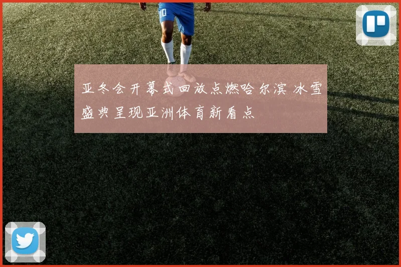 亚冬会开幕式回放点燃哈尔滨 冰雪盛典呈现亚洲体育新看点