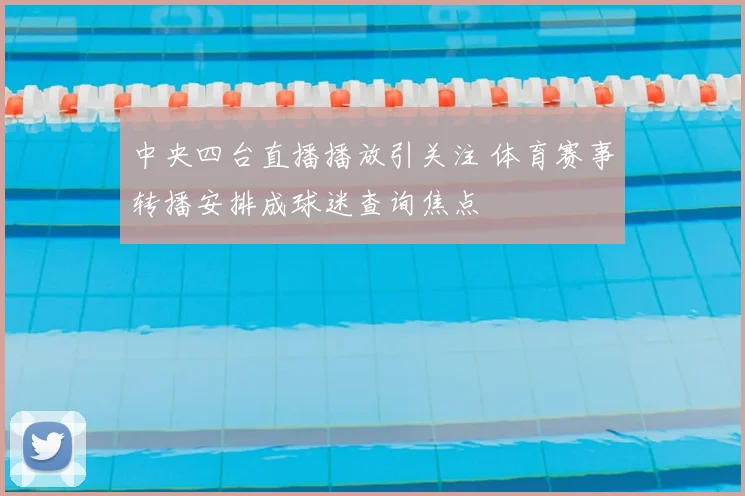 中央四台直播播放引关注 体育赛事转播安排成球迷查询焦点