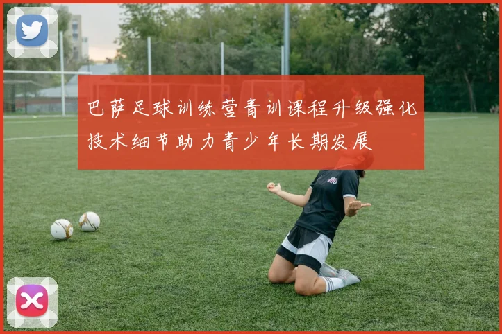 巴萨足球训练营青训课程升级强化技术细节助力青少年长期发展