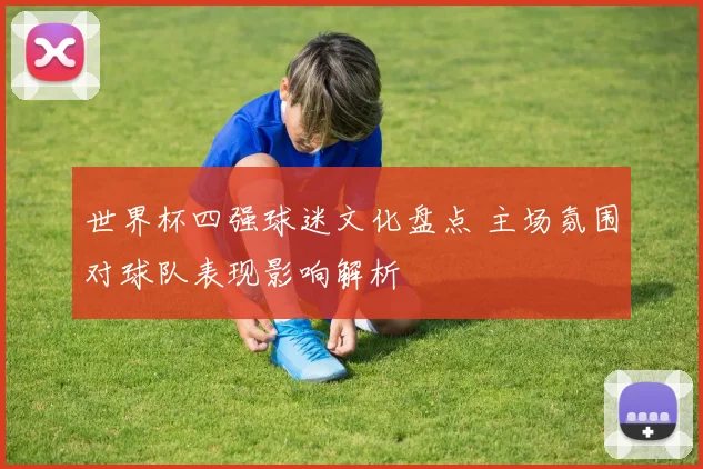 世界杯四强球迷文化盘点 主场氛围对球队表现影响解析