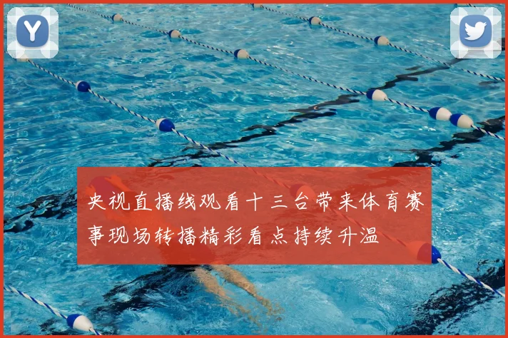 央视直播线观看十三台带来体育赛事现场转播精彩看点持续升温