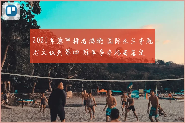 2021年意甲排名揭晓 国际米兰夺冠尤文仅列第四 冠军争夺格局落定