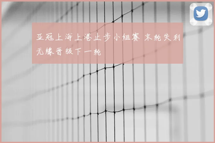 亚冠上海上港止步小组赛 末轮失利无缘晋级下一轮