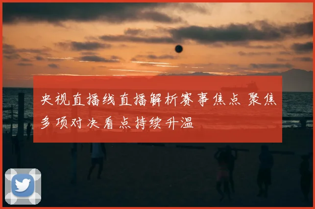 央视直播线直播解析赛事焦点 聚焦多项对决看点持续升温