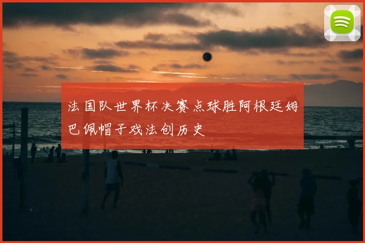 法国队世界杯决赛点球胜阿根廷姆巴佩帽子戏法创历史