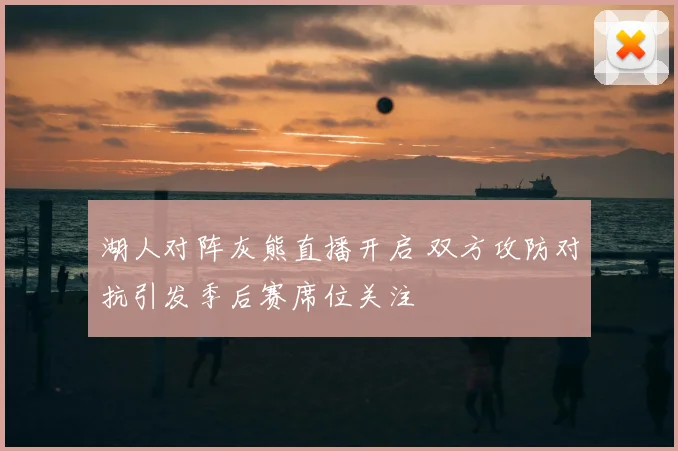 湖人对阵灰熊直播开启 双方攻防对抗引发季后赛席位关注