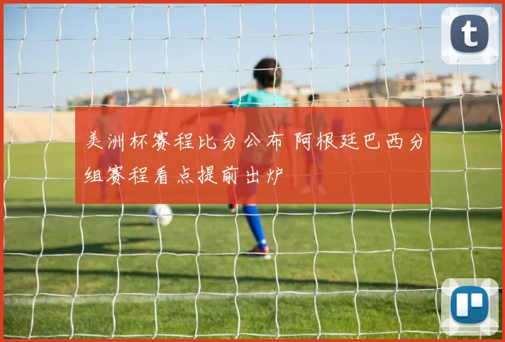 美洲杯赛程比分公布 阿根廷巴西分组赛程看点提前出炉