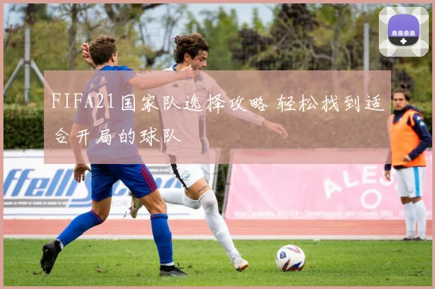 FIFA21国家队选择攻略 轻松找到适合开局的球队