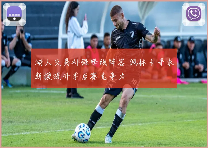 湖人交易补强锋线阵容 佩林卡寻求新援提升季后赛竞争力