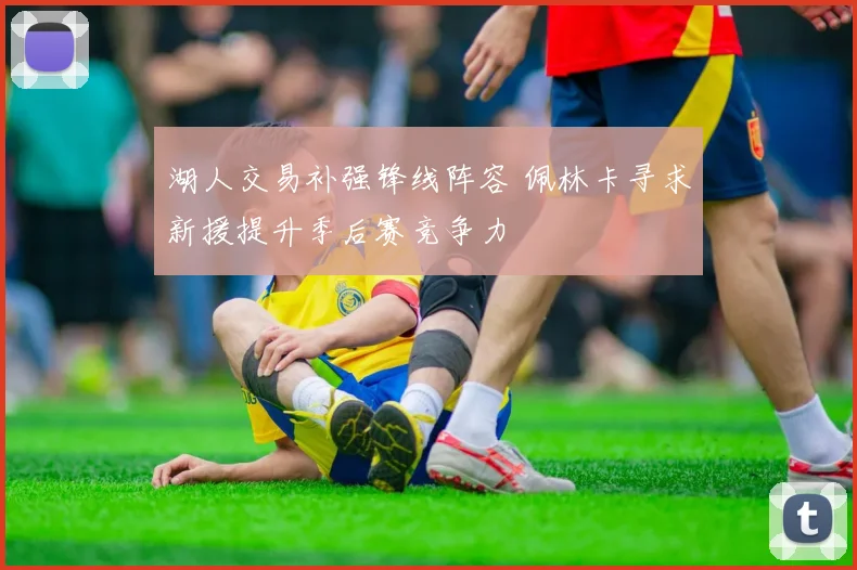湖人交易补强锋线阵容 佩林卡寻求新援提升季后赛竞争力