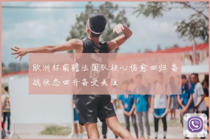 欧洲杯前瞻法国队核心伤愈回归 备战状态回升备受关注
